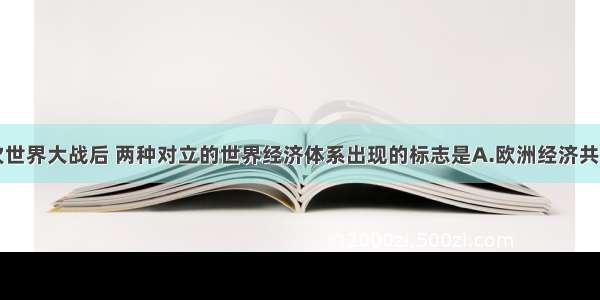 单选题第二次世界大战后 两种对立的世界经济体系出现的标志是A.欧洲经济共同体的建立B.