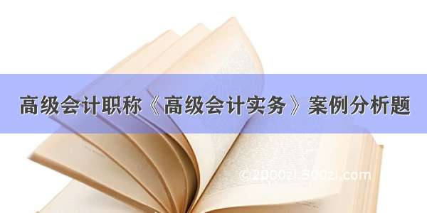 高级会计职称《高级会计实务》案例分析题