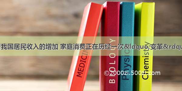 单选题近几年 随着我国居民收入的增加 家庭消费正在历经一次“变革”。在家庭消费中