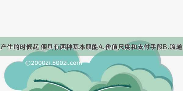 单选题货币从产生的时候起 便具有两种基本职能A.价值尺度和支付手段B.流通手段和贮藏手