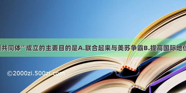 单选题“欧洲共同体”成立的主要目的是A.联合起来与美苏争霸B.提高国际地位 加快经济发