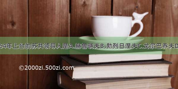 单选题1964年上台的苏共领导人是A.赫鲁晓夫B.勃列日涅夫C.戈尔巴乔夫D.安德罗波