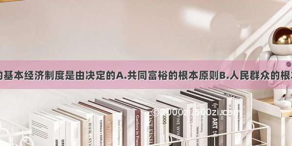 我国现阶段的基本经济制度是由决定的A.共同富裕的根本原则B.人民群众的根本利益C.中国