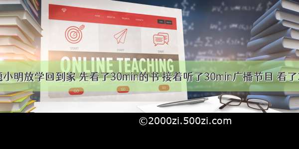 单选题小明放学回到家 先看了30min的书 接着听了30min广播节目 看了30min