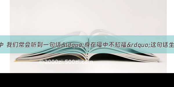 单选题在日常生活中 我们常会听到一句话“身在福中不知福”这句话生动地告诉我们A.矛