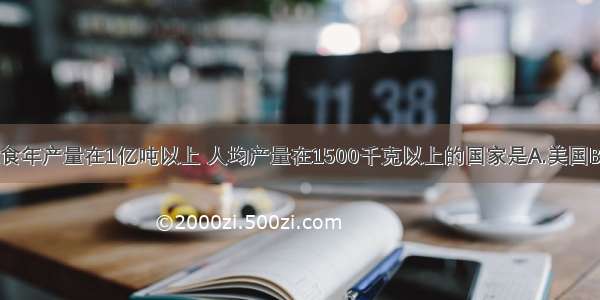 单选题粮食年产量在1亿吨以上 人均产量在1500千克以上的国家是A.美国B.印度C.澳