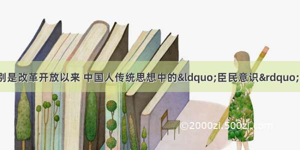 单选题建国60年来特别是改革开放以来 中国人传统思想中的&ldquo;臣民意识&rdquo;逐渐地开始向&ldquo;