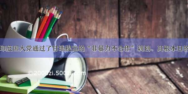 单选题19 印度国大党通过了甘地提出的“非暴力不合作”训划。其根本目的是A.扩大