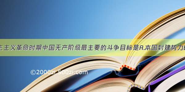 单选题旧民主主义革命时期中国无产阶级最主要的斗争目标是A.本国封建势力B.民族资产阶