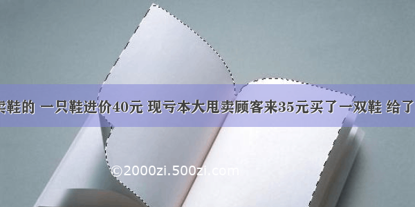 王师傅是卖鞋的 一只鞋进价40元 现亏本大甩卖顾客来35元买了一双鞋 给了王师傅100