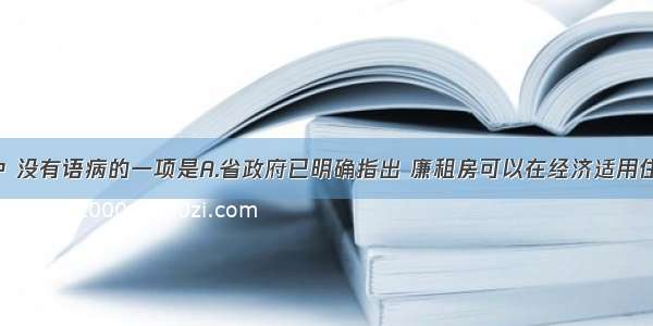 下列句子中 没有语病的一项是A.省政府已明确指出 廉租房可以在经济适用住房中配建 