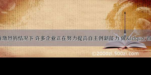 单选题在竞争日益激烈的情况下 许多企业正在努力提高自主创新能力 做“首脑”企业 