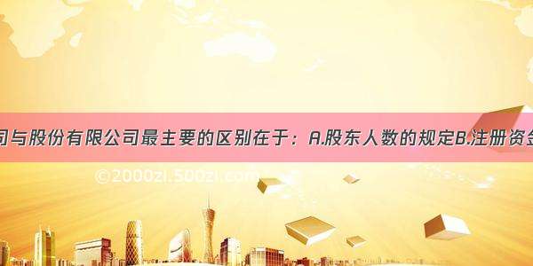 有限责任公司与股份有限公司最主要的区别在于：A.股东人数的规定B.注册资金的多少C.财