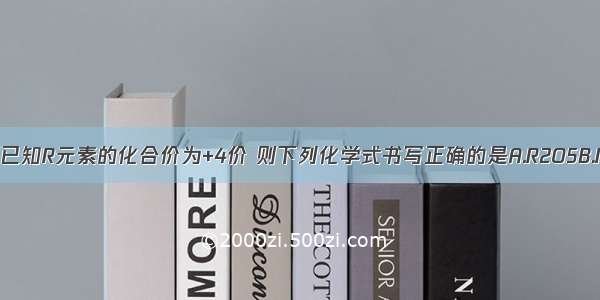 单选题已知R元素的化合价为+4价 则下列化学式书写正确的是A.R2O5B.RCl3C.