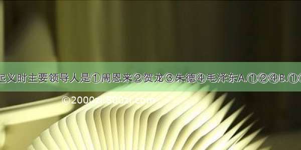 单选题南昌起义时主要领导人是①周恩来②贺龙③朱德④毛泽东A.①②④B.①②③C.①③④