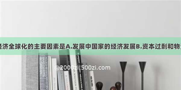 单选题推动经济全球化的主要因素是A.发展中国家的经济发展B.资本过剩和物资短缺C.世界