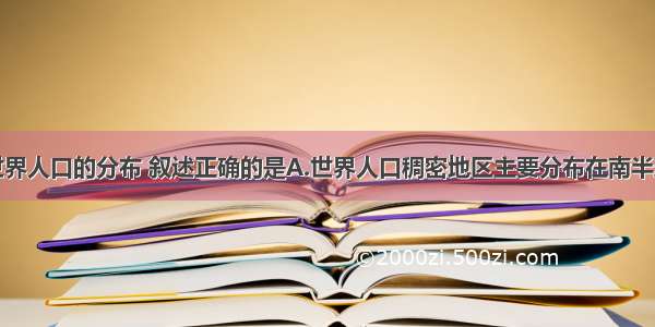 单选题关于世界人口的分布 叙述正确的是A.世界人口稠密地区主要分布在南半球。B.欧洲的