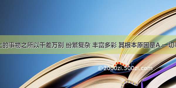 单选题世界上的事物之所以千差万别 纷繁复杂 丰富多彩 其根本原因是A.一切事物都包含着