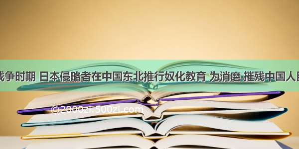 单选题抗日战争时期 日本侵略者在中国东北推行奴化教育 为消磨 摧残中国人民的民族意识