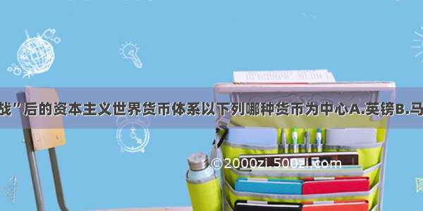 单选题“二战”后的资本主义世界货币体系以下列哪种货币为中心A.英镑B.马克C.美元D.