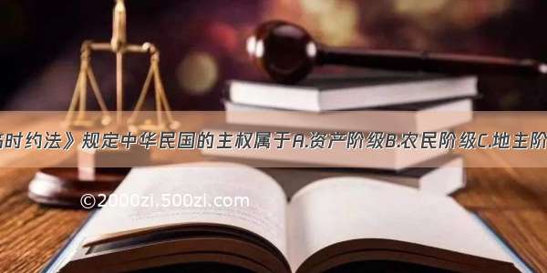 《中华民国临时约法》规定中华民国的主权属于A.资产阶级B.农民阶级C.地主阶级D.国民全体