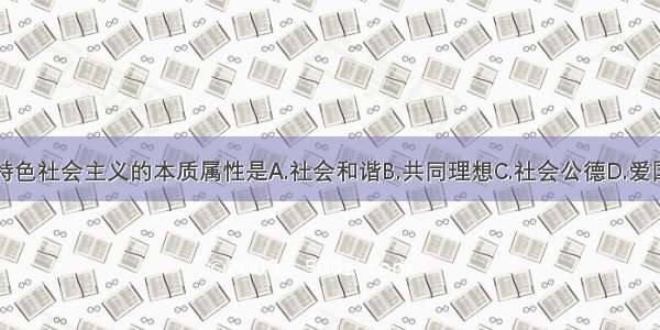 中国特色社会主义的本质属性是A.社会和谐B.共同理想C.社会公德D.爱国主义