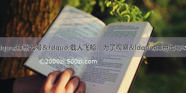 9月我国成功发射了“神州七号”载人飞船。为了观察“神舟七号“的运行和宇航员