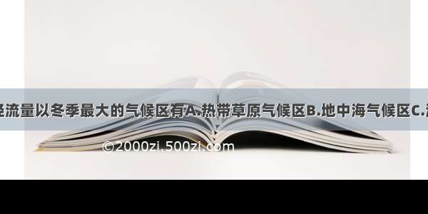 单选题河流径流量以冬季最大的气候区有A.热带草原气候区B.地中海气候区C.温带季风气候