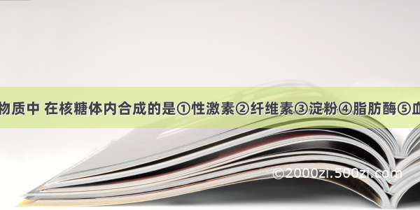 单选题下列物质中 在核糖体内合成的是①性激素②纤维素③淀粉④脂肪酶⑤血红蛋白⑥胰