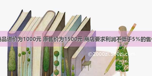 单选题某商品进价为1000元 原售价为1500元 商店要求利润不低于5％的售价打折出售