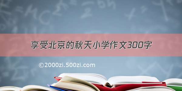 享受北京的秋天小学作文300字