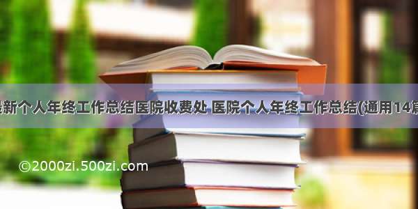 最新个人年终工作总结医院收费处 医院个人年终工作总结(通用14篇)