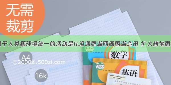 单选题下面属于人类和环境统一的活动是A.沿洞庭湖四周围湖造田 扩大耕地面积B.为获得木