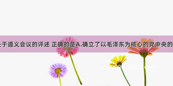 单选题下列关于遵义会议的评述 正确的是A.确立了以毛泽东为核心的党中央的正确领导B.彻