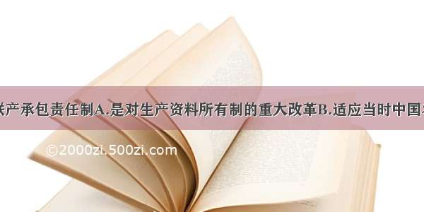 单选题家庭联产承包责任制A.是对生产资料所有制的重大改革B.适应当时中国农村生产力的