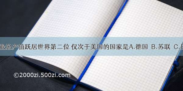 到1937年工业总产值跃居世界第二位 仅次于美国的国家是A.德国　B.苏联　C.日本　D.英国