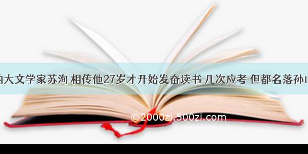 我国宋朝的大文学家苏洵 相传他27岁才开始发奋读书 几次应考 但都名落孙山。一些人