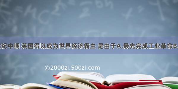 单选题19世纪中期 英国得以成为世界经济霸主 是由于A.最先完成工业革命B.广大殖民地