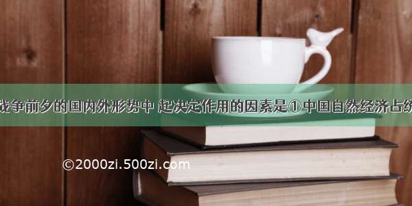 单选题鸦片战争前夕的国内外形势中 起决定作用的因素是①中国自然经济占统治地位②欧