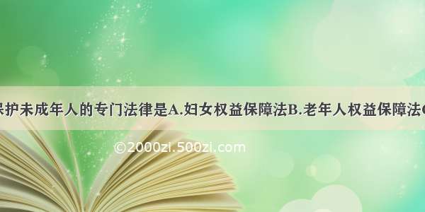 单选题我国保护未成年人的专门法律是A.妇女权益保障法B.老年人权益保障法C.残疾人权益