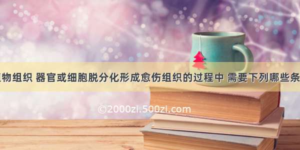 在离体的植物组织 器官或细胞脱分化形成愈伤组织的过程中 需要下列哪些条件①消毒灭