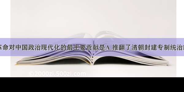 单选题辛亥革命对中国政治现代化的最主要贡献是A.推翻了清朝封建专制统治B.建立资产阶