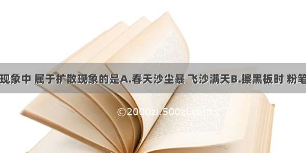 单选题下列现象中 属于扩散现象的是A.春天沙尘暴 飞沙满天B.擦黑板时 粉笔灰四处飞扬