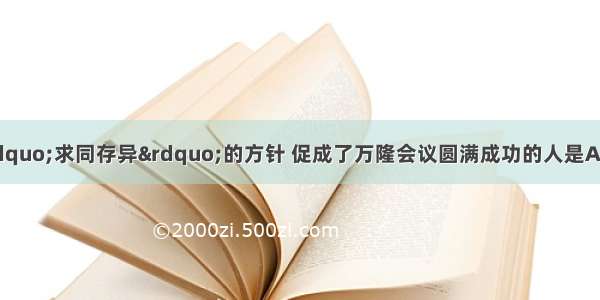 1955年 提出了“求同存异”的方针 促成了万隆会议圆满成功的人是A.毛泽东B.周恩来C.