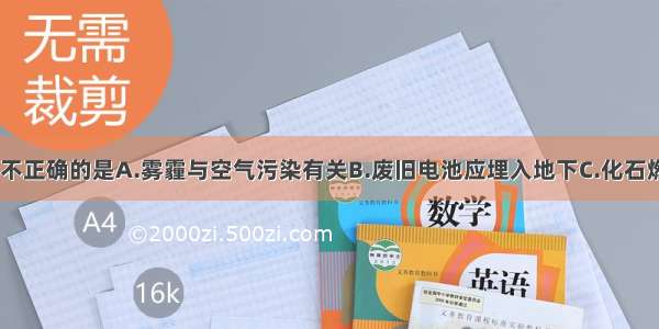 下列说法中 不正确的是A.雾霾与空气污染有关B.废旧电池应埋入地下C.化石燃料的燃烧会