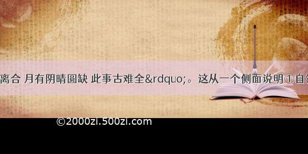 “人有悲欢离合 月有阴晴圆缺 此事古难全”。这从一个侧面说明①自然界和人类社会都