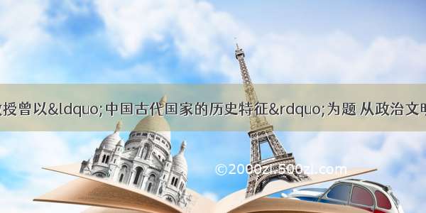 北京大学张传玺教授曾以“中国古代国家的历史特征”为题 从政治文明的高度 以详实的