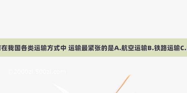 单选题目前在我国各类运输方式中 运输最紧张的是A.航空运输B.铁路运输C.内河运输D.