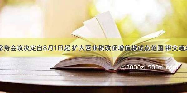 国务院常务会议决定自8月1日起 扩大营业税改征增值税试点范围 将交通运输业和