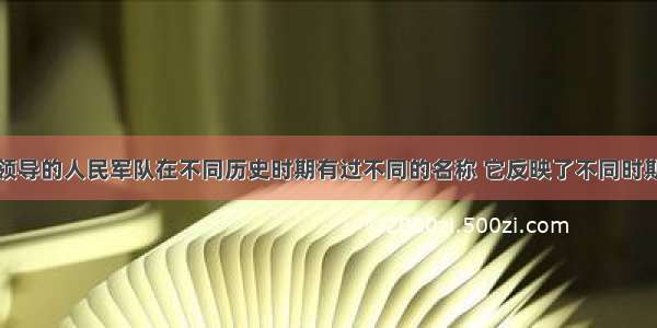 中国共产党领导的人民军队在不同历史时期有过不同的名称 它反映了不同时期特定的时代